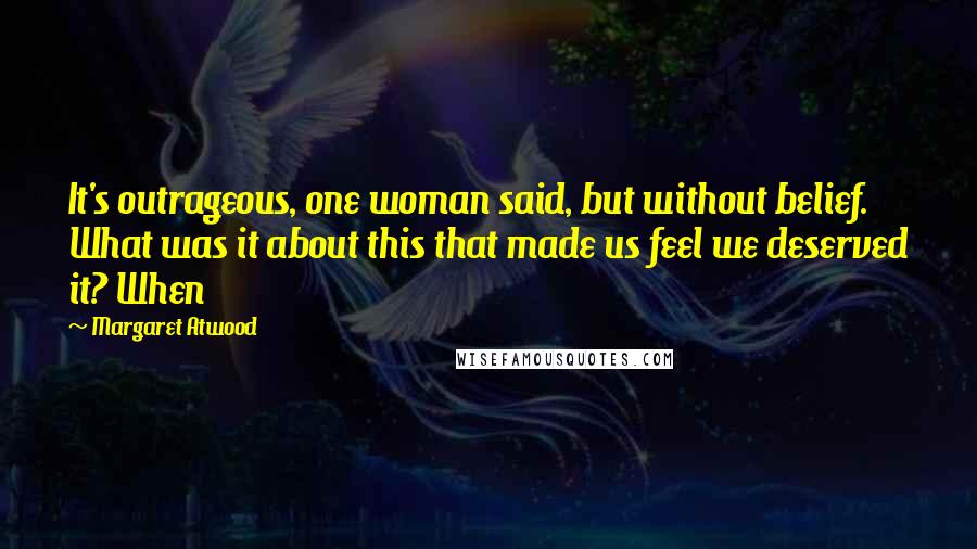 Margaret Atwood Quotes: It's outrageous, one woman said, but without belief. What was it about this that made us feel we deserved it? When