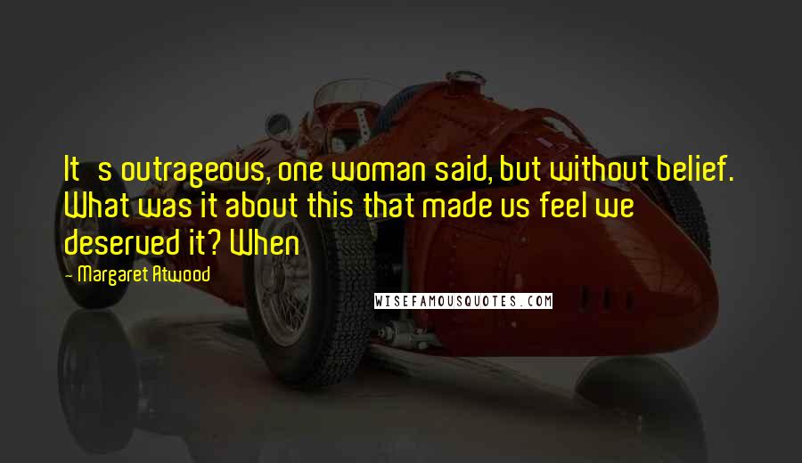 Margaret Atwood Quotes: It's outrageous, one woman said, but without belief. What was it about this that made us feel we deserved it? When