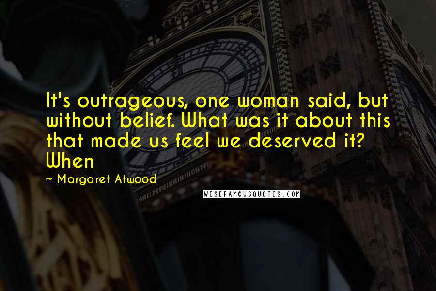 Margaret Atwood Quotes: It's outrageous, one woman said, but without belief. What was it about this that made us feel we deserved it? When