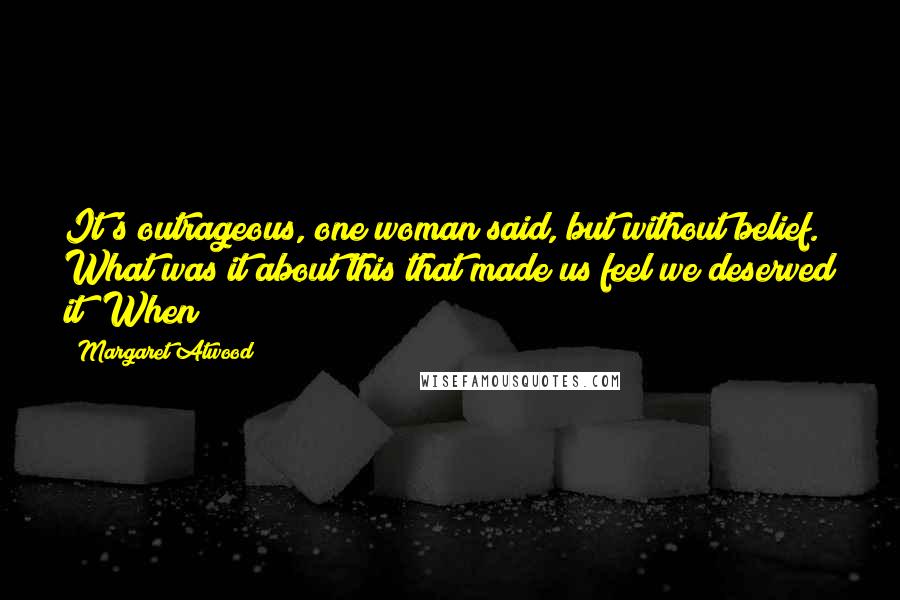 Margaret Atwood Quotes: It's outrageous, one woman said, but without belief. What was it about this that made us feel we deserved it? When