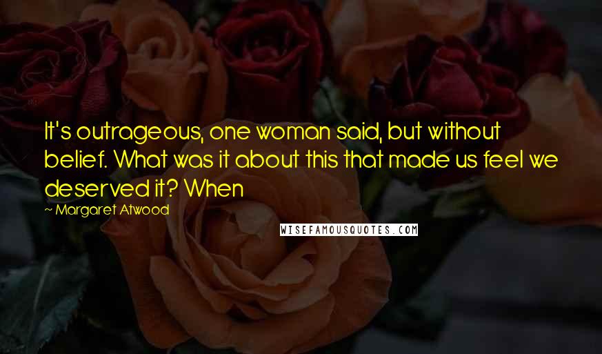 Margaret Atwood Quotes: It's outrageous, one woman said, but without belief. What was it about this that made us feel we deserved it? When
