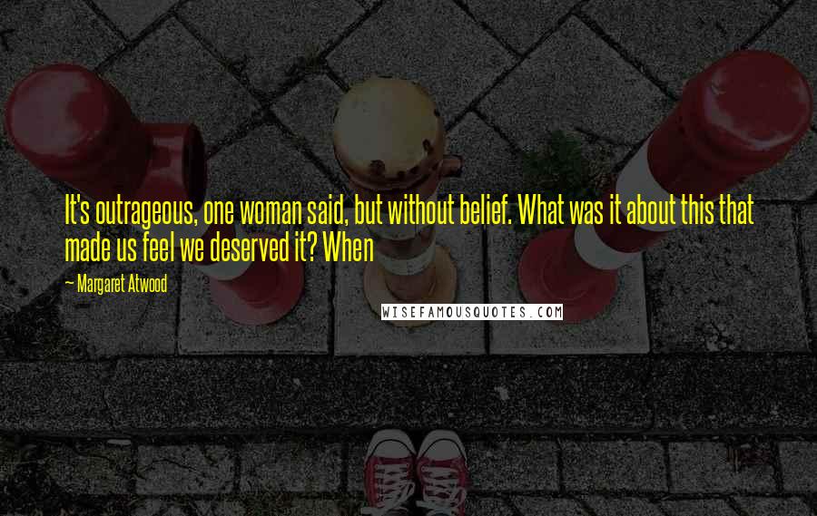 Margaret Atwood Quotes: It's outrageous, one woman said, but without belief. What was it about this that made us feel we deserved it? When