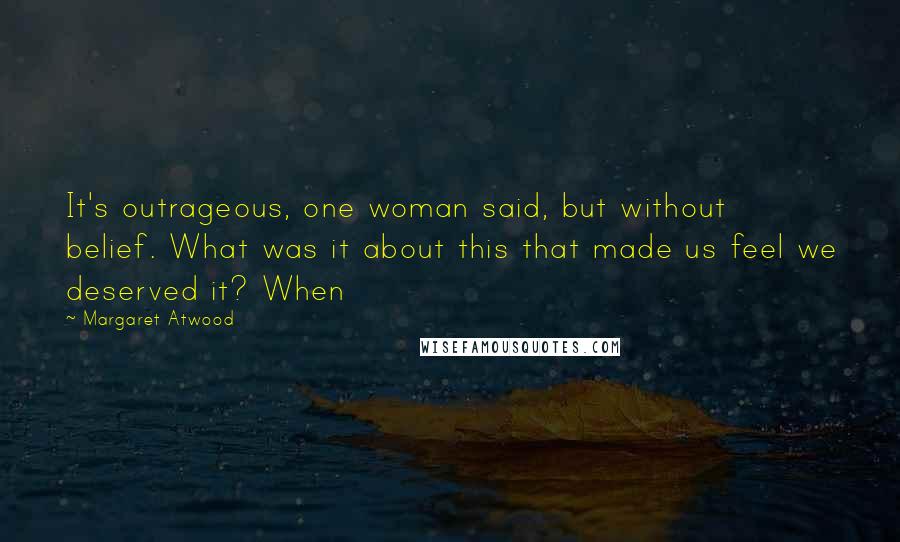 Margaret Atwood Quotes: It's outrageous, one woman said, but without belief. What was it about this that made us feel we deserved it? When