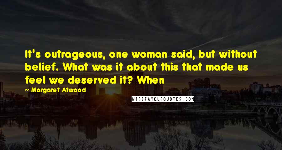 Margaret Atwood Quotes: It's outrageous, one woman said, but without belief. What was it about this that made us feel we deserved it? When