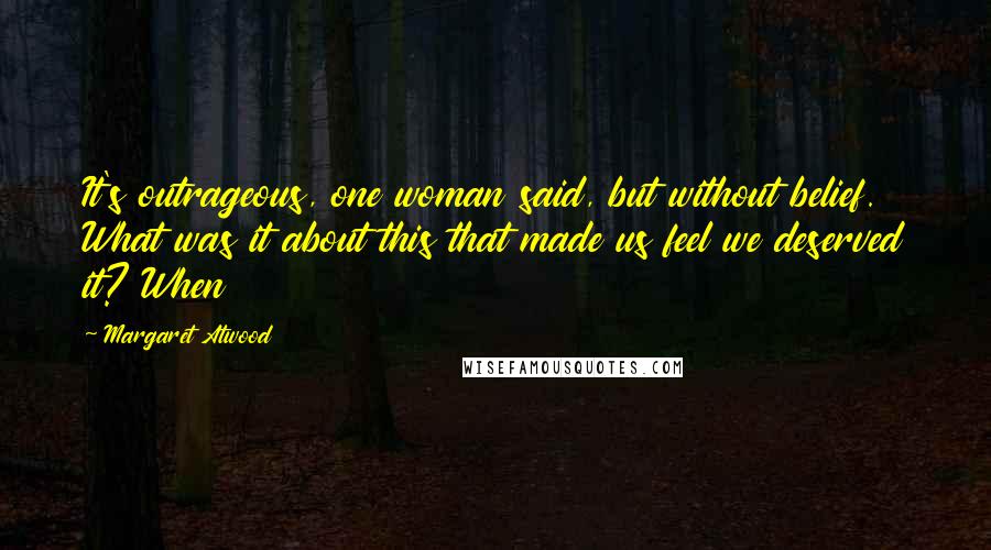 Margaret Atwood Quotes: It's outrageous, one woman said, but without belief. What was it about this that made us feel we deserved it? When