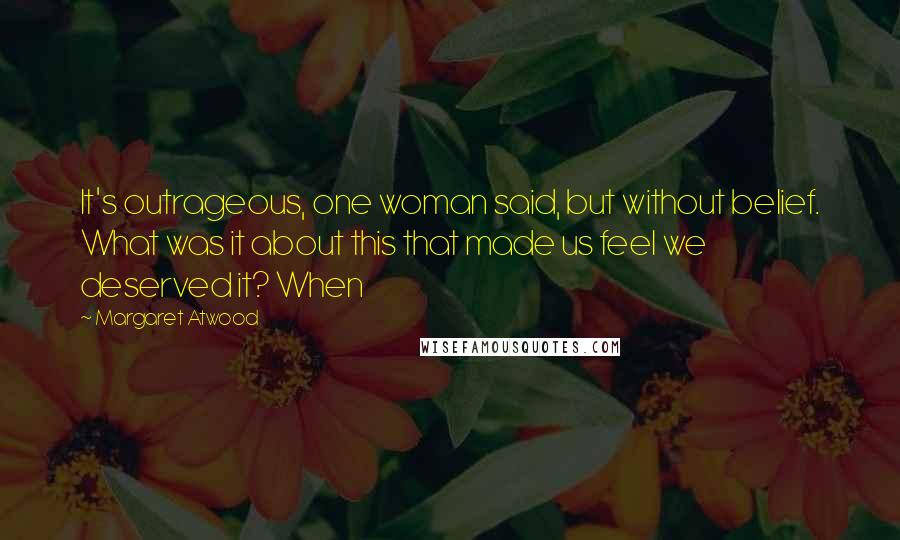 Margaret Atwood Quotes: It's outrageous, one woman said, but without belief. What was it about this that made us feel we deserved it? When