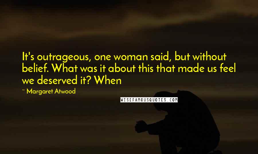 Margaret Atwood Quotes: It's outrageous, one woman said, but without belief. What was it about this that made us feel we deserved it? When