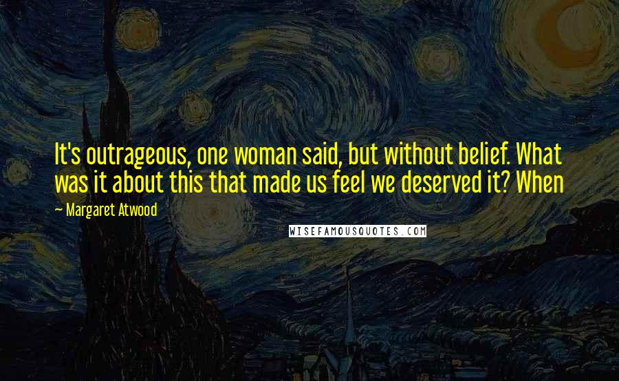 Margaret Atwood Quotes: It's outrageous, one woman said, but without belief. What was it about this that made us feel we deserved it? When