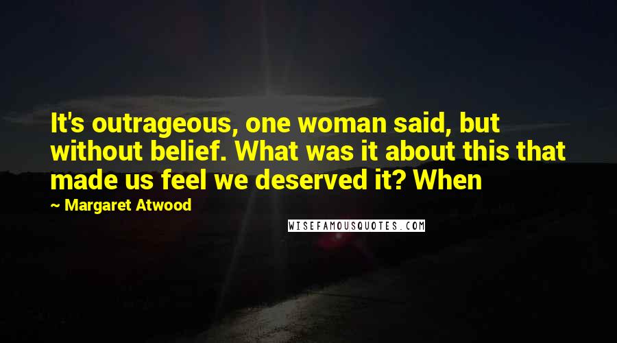Margaret Atwood Quotes: It's outrageous, one woman said, but without belief. What was it about this that made us feel we deserved it? When