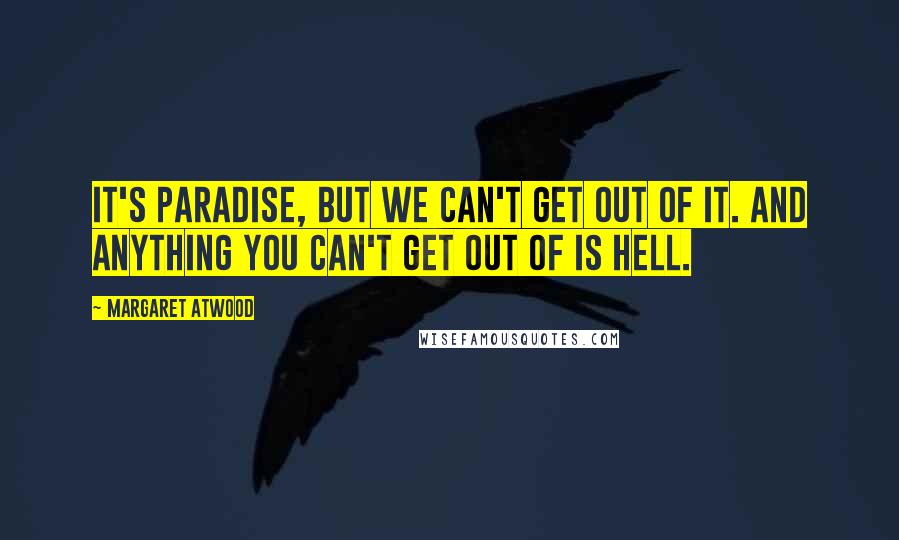 Margaret Atwood Quotes: It's Paradise, but we can't get out of it. And anything you can't get out of is Hell.
