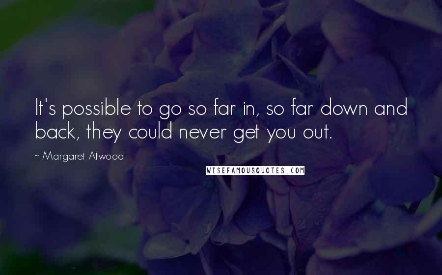 Margaret Atwood Quotes: It's possible to go so far in, so far down and back, they could never get you out.