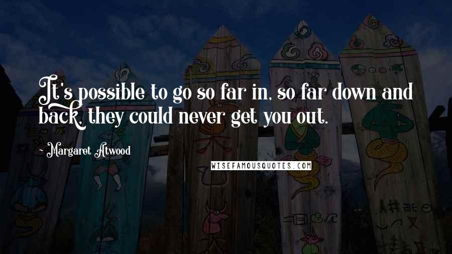 Margaret Atwood Quotes: It's possible to go so far in, so far down and back, they could never get you out.