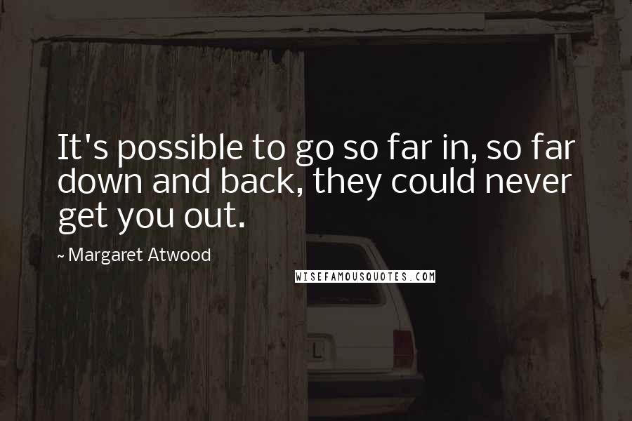 Margaret Atwood Quotes: It's possible to go so far in, so far down and back, they could never get you out.