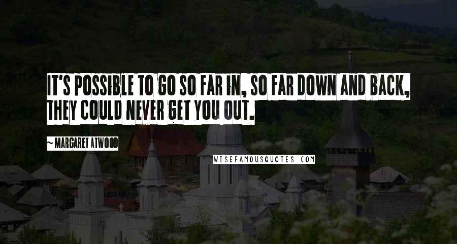 Margaret Atwood Quotes: It's possible to go so far in, so far down and back, they could never get you out.