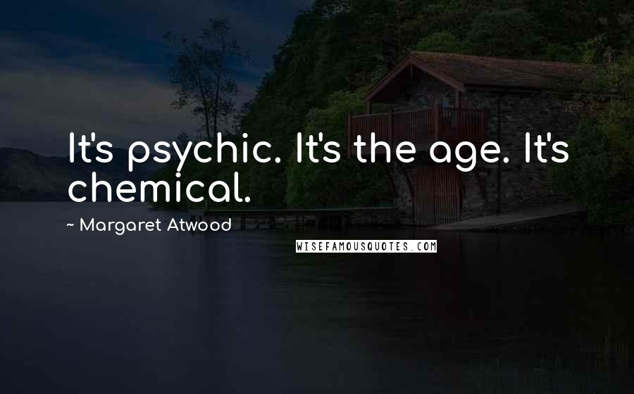 Margaret Atwood Quotes: It's psychic. It's the age. It's chemical.