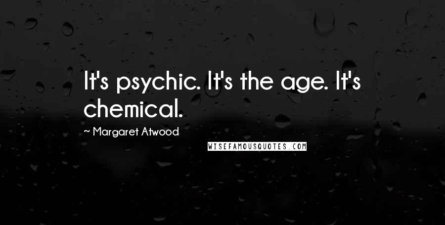 Margaret Atwood Quotes: It's psychic. It's the age. It's chemical.