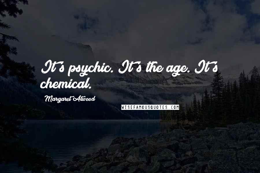 Margaret Atwood Quotes: It's psychic. It's the age. It's chemical.