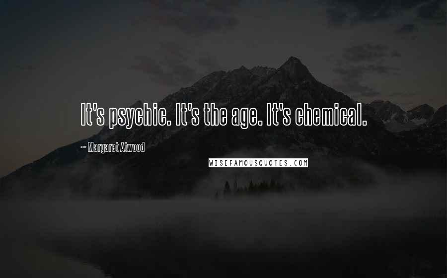 Margaret Atwood Quotes: It's psychic. It's the age. It's chemical.