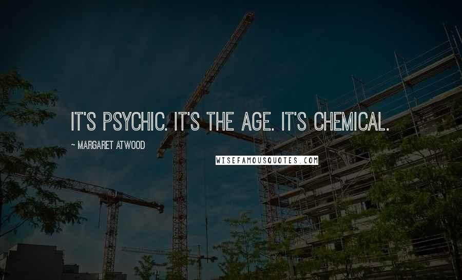 Margaret Atwood Quotes: It's psychic. It's the age. It's chemical.