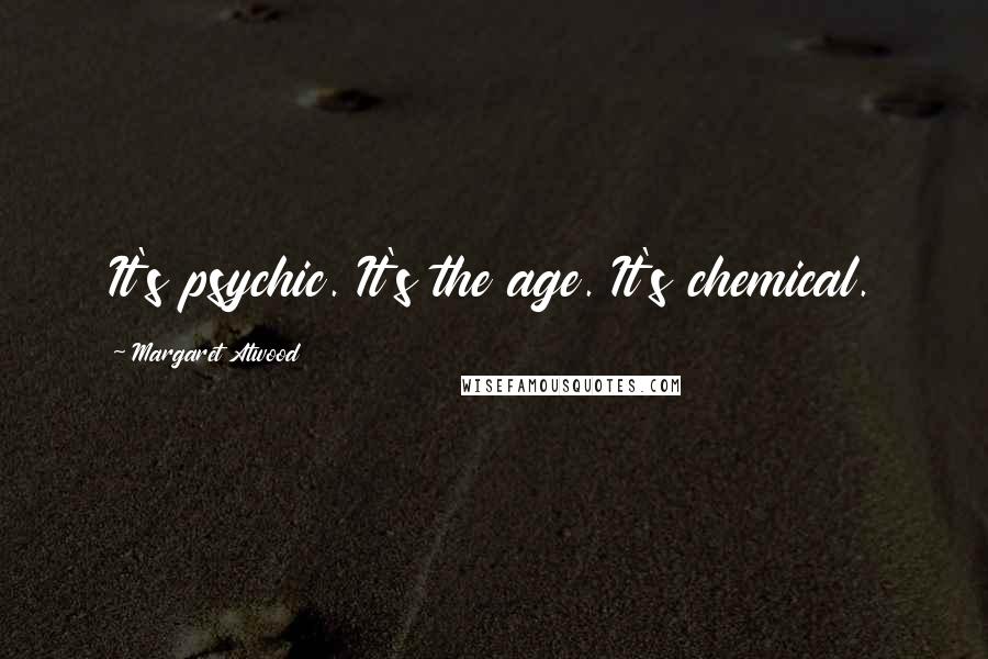 Margaret Atwood Quotes: It's psychic. It's the age. It's chemical.