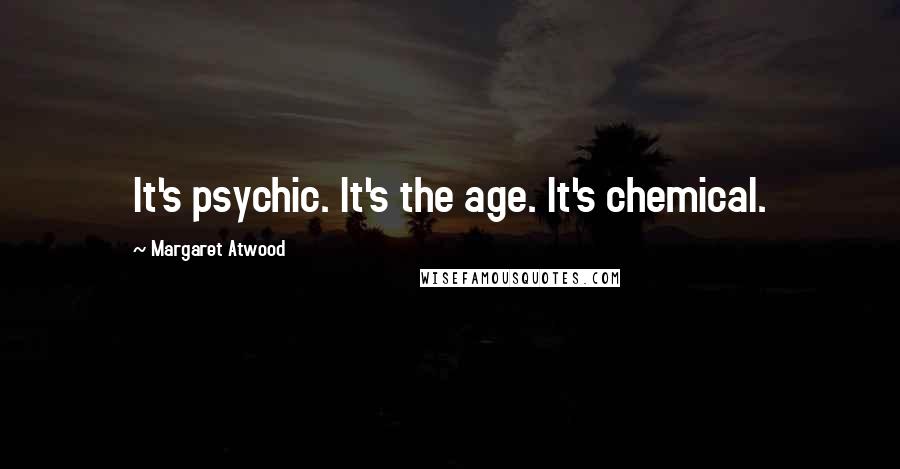 Margaret Atwood Quotes: It's psychic. It's the age. It's chemical.