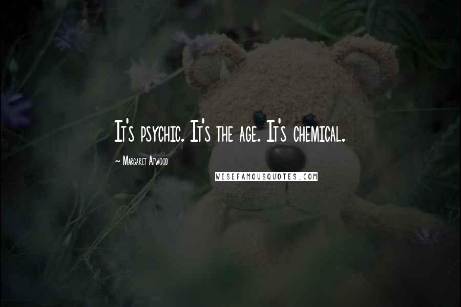 Margaret Atwood Quotes: It's psychic. It's the age. It's chemical.