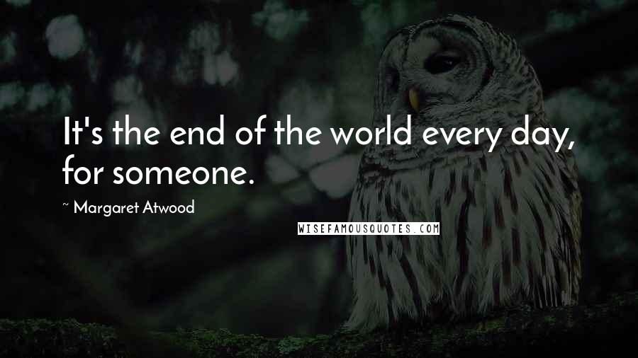 Margaret Atwood Quotes: It's the end of the world every day, for someone.