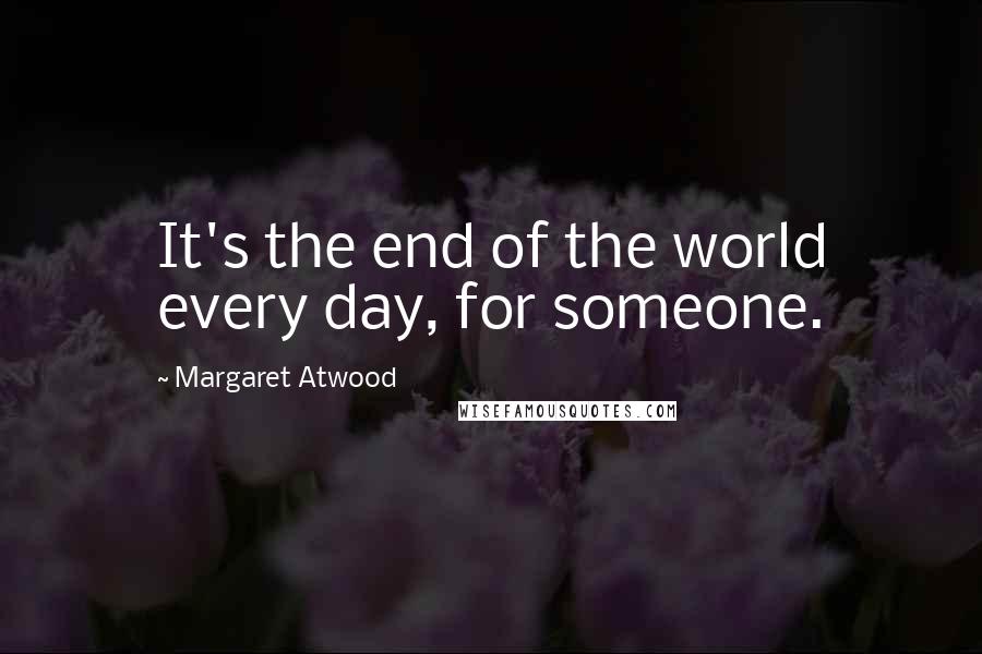 Margaret Atwood Quotes: It's the end of the world every day, for someone.