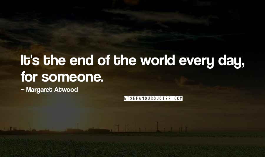 Margaret Atwood Quotes: It's the end of the world every day, for someone.