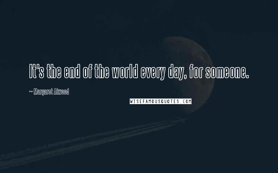 Margaret Atwood Quotes: It's the end of the world every day, for someone.