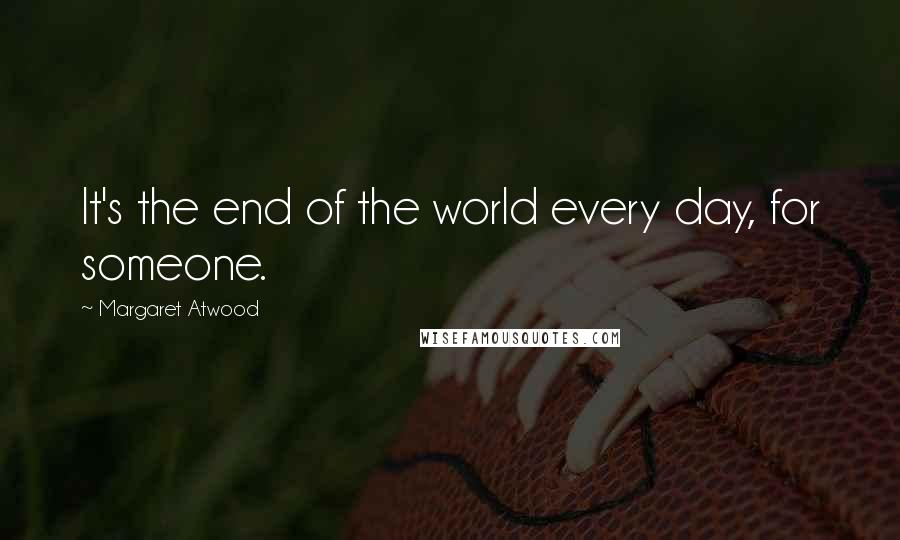 Margaret Atwood Quotes: It's the end of the world every day, for someone.