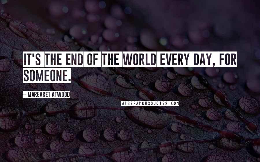 Margaret Atwood Quotes: It's the end of the world every day, for someone.