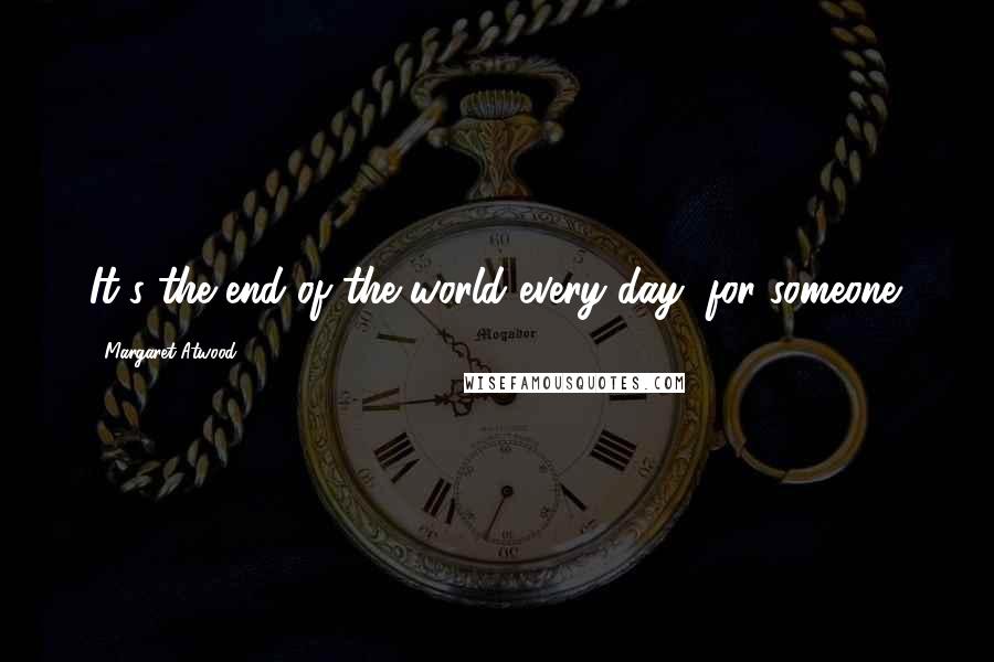 Margaret Atwood Quotes: It's the end of the world every day, for someone.