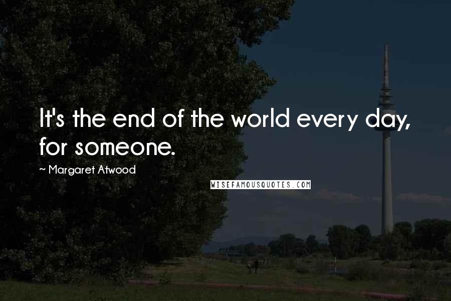 Margaret Atwood Quotes: It's the end of the world every day, for someone.