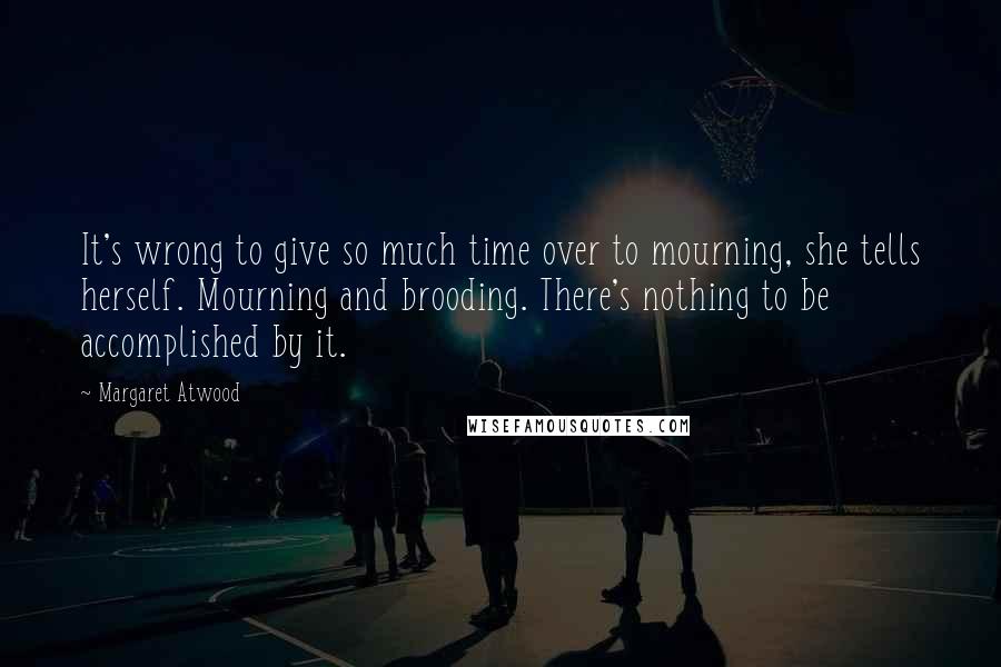 Margaret Atwood Quotes: It's wrong to give so much time over to mourning, she tells herself. Mourning and brooding. There's nothing to be accomplished by it.