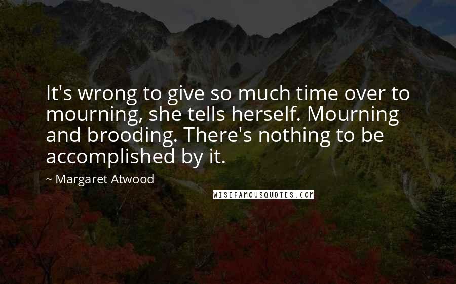 Margaret Atwood Quotes: It's wrong to give so much time over to mourning, she tells herself. Mourning and brooding. There's nothing to be accomplished by it.