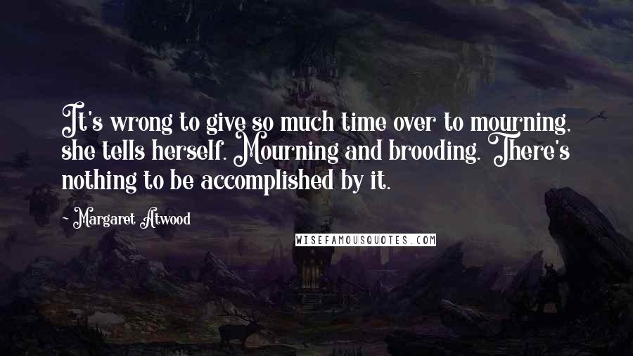 Margaret Atwood Quotes: It's wrong to give so much time over to mourning, she tells herself. Mourning and brooding. There's nothing to be accomplished by it.