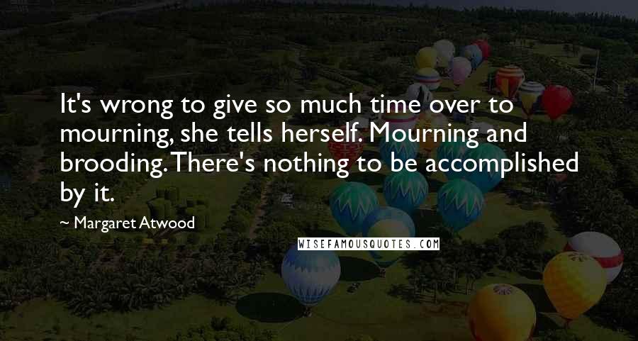 Margaret Atwood Quotes: It's wrong to give so much time over to mourning, she tells herself. Mourning and brooding. There's nothing to be accomplished by it.