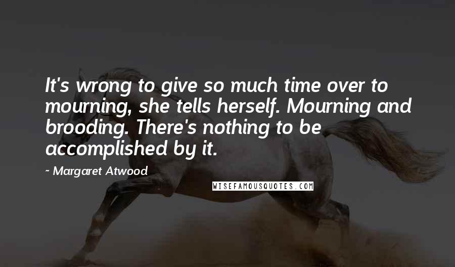 Margaret Atwood Quotes: It's wrong to give so much time over to mourning, she tells herself. Mourning and brooding. There's nothing to be accomplished by it.