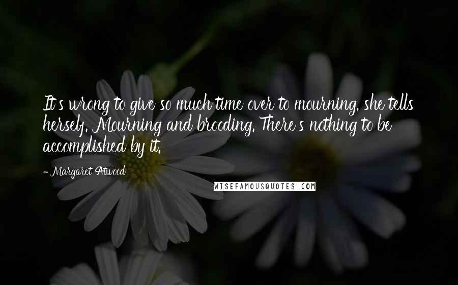 Margaret Atwood Quotes: It's wrong to give so much time over to mourning, she tells herself. Mourning and brooding. There's nothing to be accomplished by it.