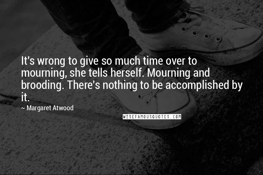Margaret Atwood Quotes: It's wrong to give so much time over to mourning, she tells herself. Mourning and brooding. There's nothing to be accomplished by it.
