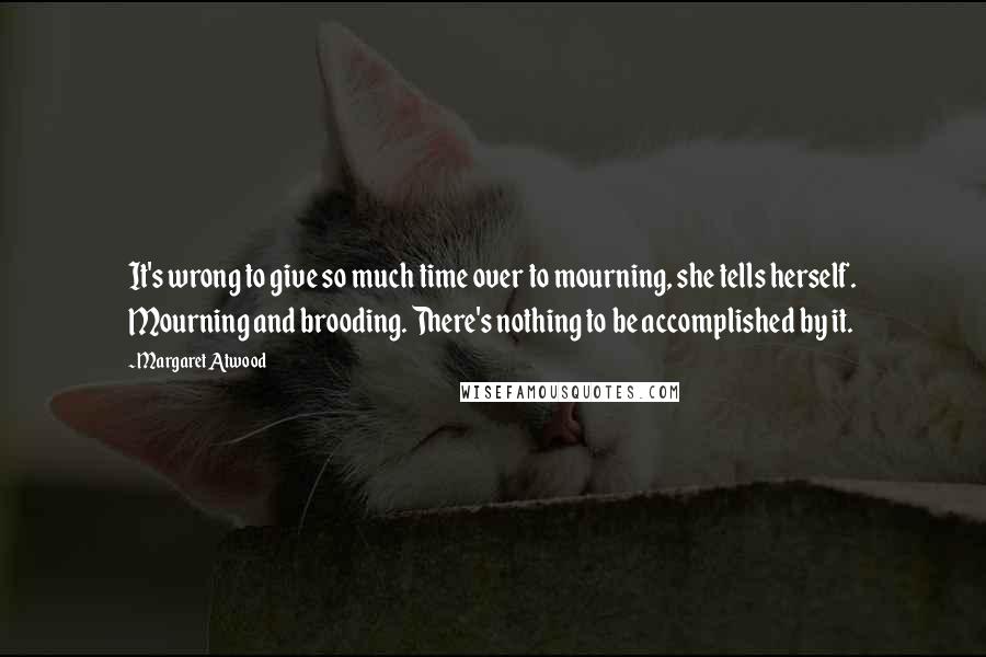 Margaret Atwood Quotes: It's wrong to give so much time over to mourning, she tells herself. Mourning and brooding. There's nothing to be accomplished by it.