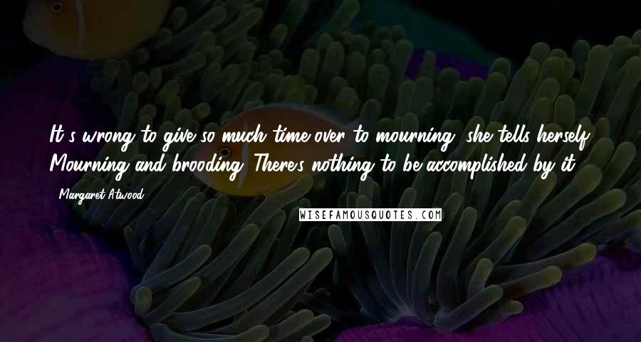 Margaret Atwood Quotes: It's wrong to give so much time over to mourning, she tells herself. Mourning and brooding. There's nothing to be accomplished by it.