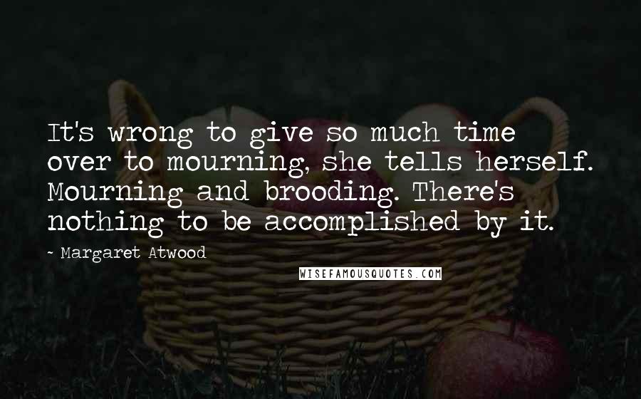 Margaret Atwood Quotes: It's wrong to give so much time over to mourning, she tells herself. Mourning and brooding. There's nothing to be accomplished by it.