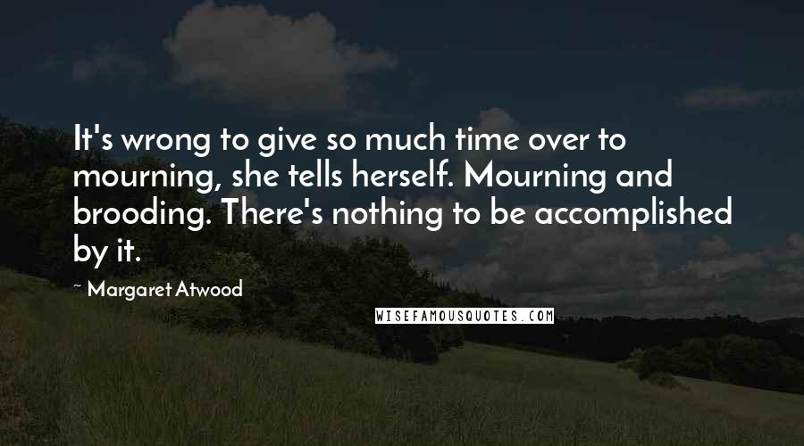 Margaret Atwood Quotes: It's wrong to give so much time over to mourning, she tells herself. Mourning and brooding. There's nothing to be accomplished by it.