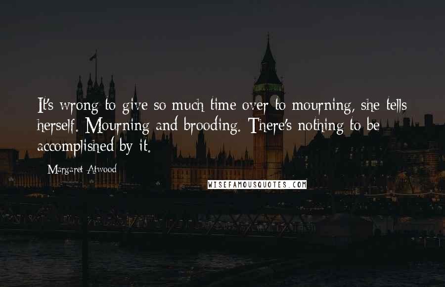 Margaret Atwood Quotes: It's wrong to give so much time over to mourning, she tells herself. Mourning and brooding. There's nothing to be accomplished by it.