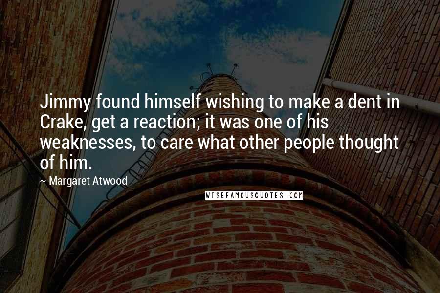 Margaret Atwood Quotes: Jimmy found himself wishing to make a dent in Crake, get a reaction; it was one of his weaknesses, to care what other people thought of him.