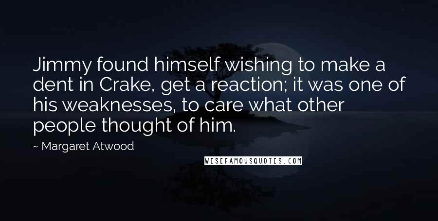 Margaret Atwood Quotes: Jimmy found himself wishing to make a dent in Crake, get a reaction; it was one of his weaknesses, to care what other people thought of him.