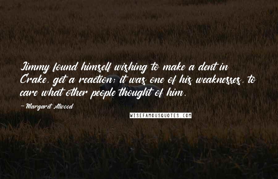 Margaret Atwood Quotes: Jimmy found himself wishing to make a dent in Crake, get a reaction; it was one of his weaknesses, to care what other people thought of him.