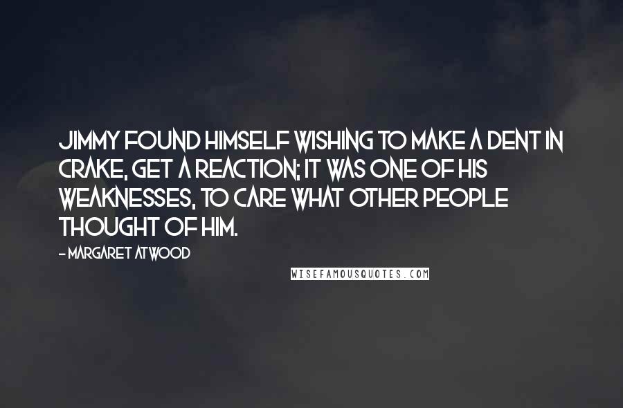 Margaret Atwood Quotes: Jimmy found himself wishing to make a dent in Crake, get a reaction; it was one of his weaknesses, to care what other people thought of him.
